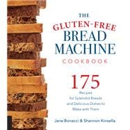 The Gluten-Free Bread Machine Cookbook 175 Recipes for Splendid Breads and Delicious Dishes to Make with Them