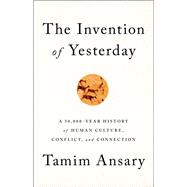 The Invention of Yesterday A 50,000-Year History of Human Culture, Conflict, and Connection