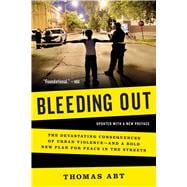 Bleeding Out The Devastating Consequences of Urban Violence—and a Bold New Plan for Peace in the Streets