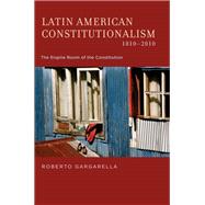 Latin American Constitutionalism,1810-2010 The Engine Room of the Constitution