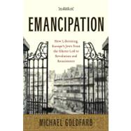 Emancipation : How Liberating Europe's Jews from the Ghetto Led to Revolution and Renaissance