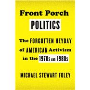 Front Porch Politics The Forgotten Heyday of American Activism in the 1970s and 1980s