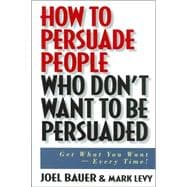 How to Persuade People Who Don't Want to be Persuaded Get What You Want -- Every Time!