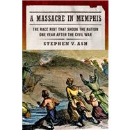 A Massacre in Memphis The Race Riot That Shook the Nation One Year After the Civil War