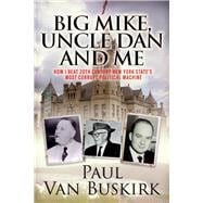 Big Mike, Uncle Dan and Me How I Beat 20th Century New York State's Most Corrupt Political Machine