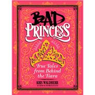 Bad Princess: True Tales from Behind the Tiara True Tales from Behind the Tiara