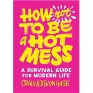 How Not to Be a Hot Mess A Survival Guide for Modern Life