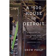 A $500 House in Detroit Rebuilding an Abandoned Home and an American City