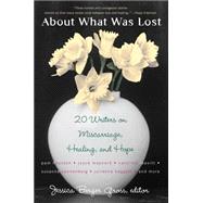About What Was Lost : Twenty Writers on Miscarriage, Healing, and Hope