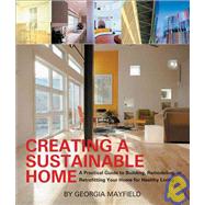 Creating a Sustainable Home : A Practical Guide to Building, Remodeling, or Retrofitting Your Home for Healthy Living