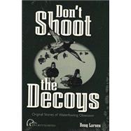 Don't Shoot the Decoys : Original Stories of Waterfowling Obsession,9780961727994