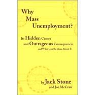 Why Mass Unemployment? : Its Hidden Causes and Outrageous Consequences and What Can Be Done about It