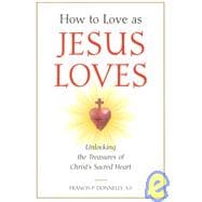 How to Love as Jesus Loves : Unlocking the Treasures of Christ's Sacred Heart