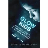 Glow Kids How Screen Addiction Is Hijacking Our Kids-and How to Break the Trance
