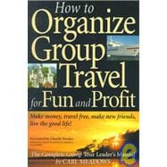 How to Organize Group Travel for Fun and Profit : Make Money, Travel Free, Make New Friends, Live the Good Life!