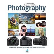 The Complete Beginners Guide to Photography Everything You Need to Know to Take Great Photographs