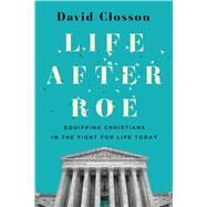 Life After Roe Equipping Christians in the Fight for Life Today