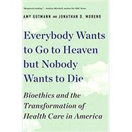 Everybody Wants to Go to Heaven but Nobody Wants to Die Bioethics and the Transformation of Health Care in America