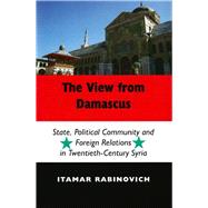 The View From Damascus State, Political Community and Foreign Relations in Twentieth-Century Syria