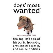 Dogs' Most Wanted: The Top 10 Book of Historic Hounds, Professional Pooches, and Canine Oddities