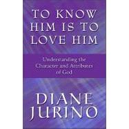 To Know Him Is to Love Him : Understanding the Character and Attributes of God