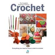 The Complete Beginners Guide to Crochet Everything You Need to Know to Start to Crochet