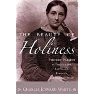 The Beauty of Holiness: Phoebe Palmer As Theologian, Revivalist, Feminist, and Humanitarian
