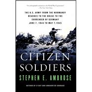Citizen Soldiers The U S Army from the Normandy Beaches to the Bulge to the Surrender of Germany