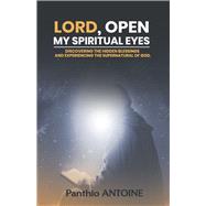 Lord, Open My Spiritual Eyes Discovering the Hidden Blessings and Experiencing the Supernatural of God