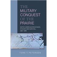 The Military Conquest of the Prairie Native American Resistance, Evasion and Survival, 1865-1890