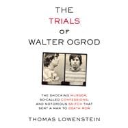 The Trials of Walter Ogrod The Shocking Murder, So-Called Confessions, and Notorious Snitch That Sent a Man to Death Row