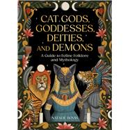 Cat Gods, Goddesses, Deities, and Demons A Guide to Feline Folklore and Mythology
