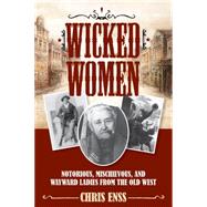 Wicked Women Notorious, Mischievous, and Wayward Ladies from the Old West