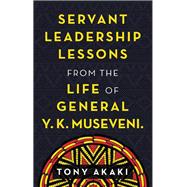 Servant Leadership Lessons from the Life of General Y. K. Museveni.