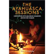 The Ayahuasca Sessions Conversations with Amazonian Curanderos and Western Shamans
