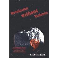 Revolution Without Violence : An Ordinary Man's Guide to Peace and Prosperity in a Dangerous World