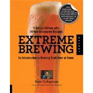 Extreme Brewing, A Deluxe Edition with 14 New Homebrew Recipes An Introduction to Brewing Craft Beer at Home