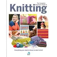 The Complete Beginners Guide to Knitting Everything You Need to Know to Start to Knit