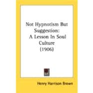 Not Hypnotism but Suggestion : A Lesson in Soul Culture (1906)