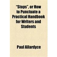 Stops, or How to Punctuate a Practical Handbook for Writers and Students