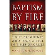 Baptism by Fire : Eight Presidents Who Took Office in Times of Crisis