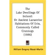 Lake Dwellings of Ireland : Or Ancient Lacustrine Habitations of Erin, Commonly Called Crannogs (1886)