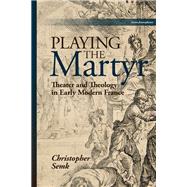 Playing the Martyr Theater and Theology in Early Modern France