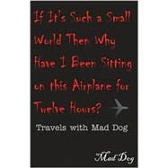 If It's Such a Small World Then Why Have I Been Sitting on This Airplane for Twelve Hours? : Travels with Mad Dog