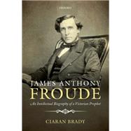 James Anthony Froude An Intellectual Biography of a Victorian Prophet