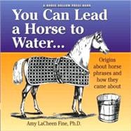 You Can Lead a Horse to Water . . .; Origins About Horse Phrases and How They Came About