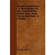 Britain's Naval Power - a Short History of the Growth of the British Navy - from the Earliest Times to Trafalgar