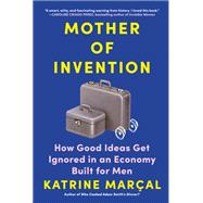 Mother of Invention How Good Ideas Get Ignored in an Economy Built for Men