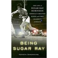 Being Sugar Ray The Life of Sugar Ray Robinson, America's Greatest Boxer and the First Celebrity Athlete
