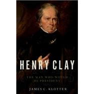 Henry Clay The Man Who Would Be President